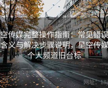 星空传媒完整操作指南：常见错误提示含义与解决步骤说明，星空传媒的个人频道旧台标