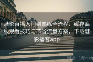 魅影直播入门到熟练全流程：缓存离线观看技巧与节省流量方案，下载魅影播客app