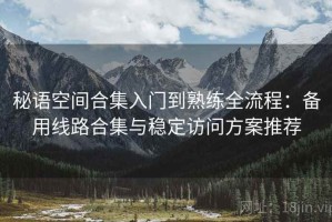 秘语空间合集入门到熟练全流程：备用线路合集与稳定访问方案推荐