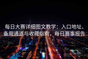 每日大赛详细图文教学：入口地址、备用通道与收藏指南，每日赛事报告