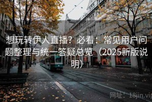 想玩转伊人直播？必看：常见用户问题整理与统一答疑总览（2025新版说明）