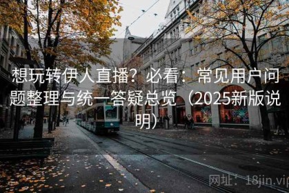 想玩转伊人直播？必看：常见用户问题整理与统一答疑总览（2025新版说明）