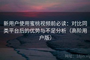 新用户使用蜜桃视频前必读：对比同类平台后的优势与不足分析（高阶用户版）