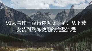 91大事件一篇带你彻底了解：从下载安装到熟练使用的完整流程