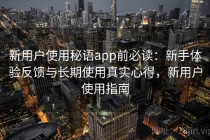 新用户使用秘语app前必读：新手体验反馈与长期使用真实心得，新用户使用指南