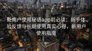 新用户使用秘语app前必读：新手体验反馈与长期使用真实心得，新用户使用指南