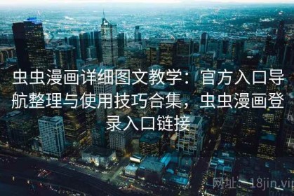 虫虫漫画详细图文教学：官方入口导航整理与使用技巧合集，虫虫漫画登录入口链接