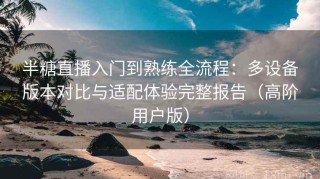 半糖直播入门到熟练全流程：多设备版本对比与适配体验完整报告（高阶用户版）
