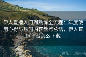 伊人直播入门到熟练全流程：年度使用心得与热门内容盘点总结，伊人直播平台怎么下载