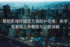 樱桃影视传媒官方说明补全版：新手零基础上手教程与功能讲解