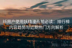 新用户使用妖精漫画前必读：排行榜内容趋势与近期热门方向解析
