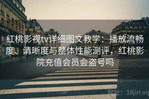 红桃影视tv详细图文教学：播放流畅度、清晰度与整体性能测评，红桃影院充值会员会盗号吗