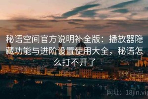 秘语空间官方说明补全版：播放器隐藏功能与进阶设置使用大全，秘语怎么打不开了