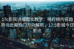 17c影院详细图文教学：排行榜内容趋势与近期热门方向解析，17.5影城今日影讯