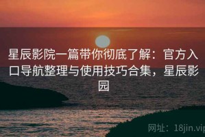 星辰影院一篇带你彻底了解：官方入口导航整理与使用技巧合集，星辰影园
