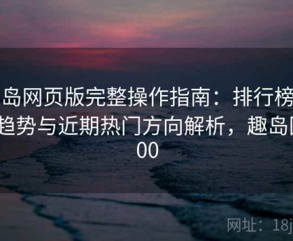 趣岛网页版完整操作指南：排行榜内容趋势与近期热门方向解析，趣岛图700