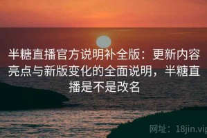半糖直播官方说明补全版：更新内容亮点与新版变化的全面说明，半糖直播是不是改名