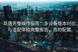 岛遇完整操作指南：多设备版本对比与适配体验完整报告，岛的配置