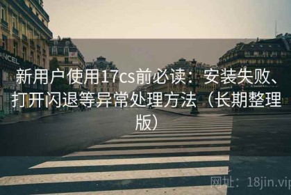 新用户使用17cs前必读：安装失败、打开闪退等异常处理方法（长期整理版）