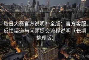 每日大赛官方说明补全版：官方客服反馈渠道与问题提交流程说明（长期整理版）