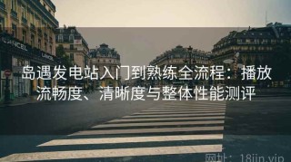 岛遇发电站入门到熟练全流程：播放流畅度、清晰度与整体性能测评
