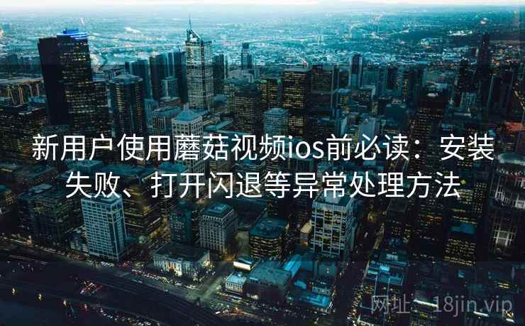 新用户使用蘑菇视频ios前必读:安装失败、打开闪退等异常处理方法 新用户使用蘑菇视频ios前必读:安装失败、打开闪退等异常处理方法