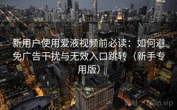 新用户使用爱液视频前必读：如何避免广告干扰与无效入口跳转（新手专用版）