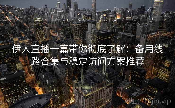 伊人直播一篇带你彻底了解：备用线路合集与稳定访问方案推荐