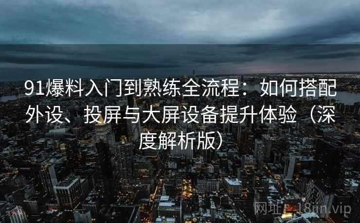 91爆料入门到熟练全流程：如何搭配外设、投屏与大屏设备提升体验（深度解析版）