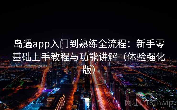 岛遇app入门到熟练全流程：新手零基础上手教程与功能讲解（体验强化版）