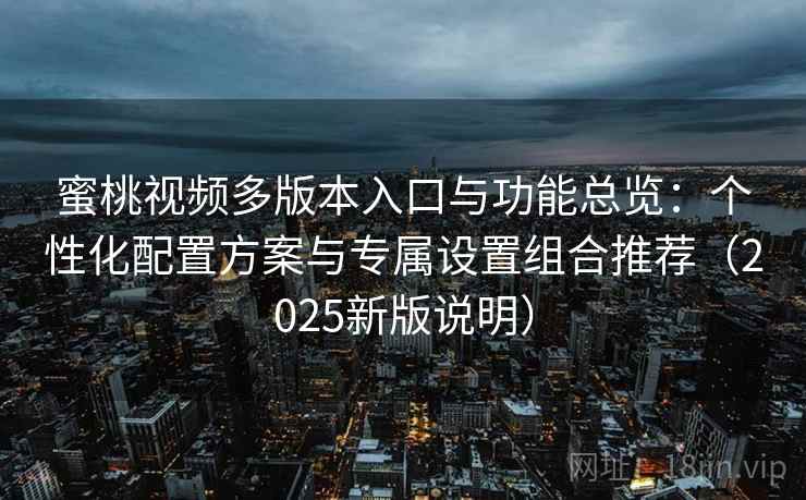 蜜桃视频多版本入口与功能总览：个性化配置方案与专属设置组合推荐（2025新版说明）