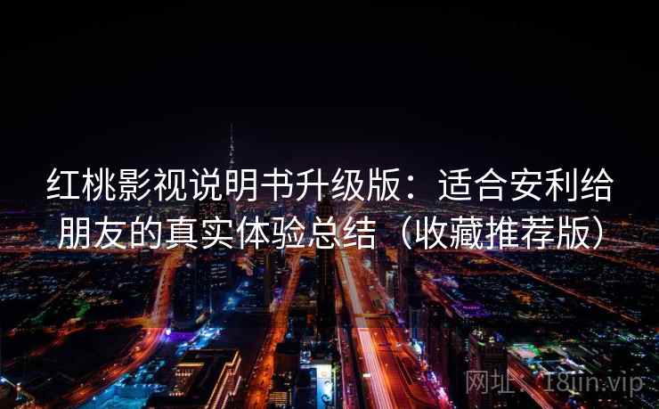 红桃影视说明书升级版:适合安利给朋友的真实体验总结(收藏推荐版) 红桃影视说明书升级版:适合安利给朋友的真实体验总结(收藏推荐版)