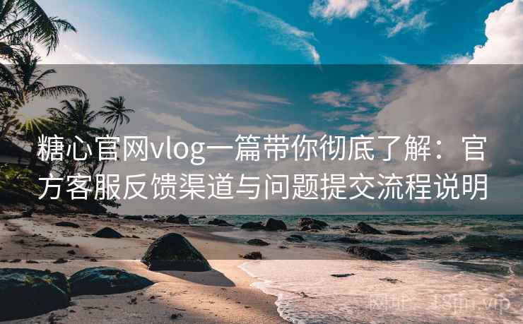 糖心官网vlog一篇带你彻底了解：官方客服反馈渠道与问题提交流程说明