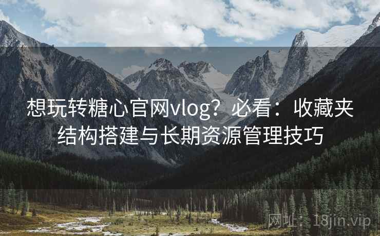 想玩转糖心官网vlog?必看:收藏夹结构搭建与长期资源管理技巧 想玩转糖心官网vlog?必看:收藏夹结构搭建与长期资源管理技巧