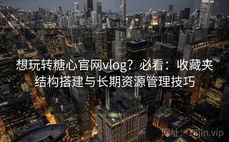 想玩转糖心官网vlog?必看:收藏夹结构搭建与长期资源管理技巧 想玩转糖心官网vlog?必看:收藏夹结构搭建与长期资源管理技巧