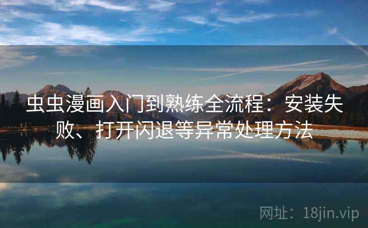 虫虫漫画入门到熟练全流程：安装失败、打开闪退等异常处理方法