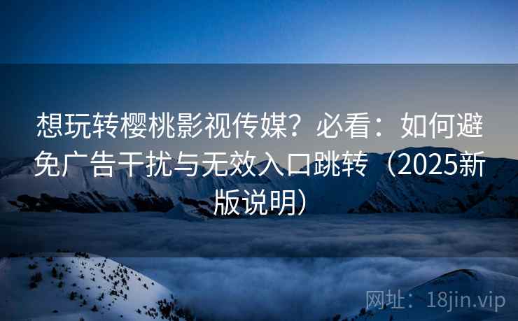 想玩转樱桃影视传媒？必看：如何避免广告干扰与无效入口跳转（2025新版说明）
