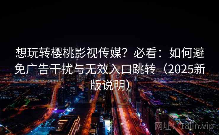 想玩转樱桃影视传媒？必看：如何避免广告干扰与无效入口跳转（2025新版说明）