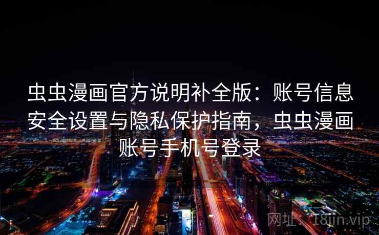 虫虫漫画官方说明补全版：账号信息安全设置与隐私保护指南，虫虫漫画账号手机号登录
