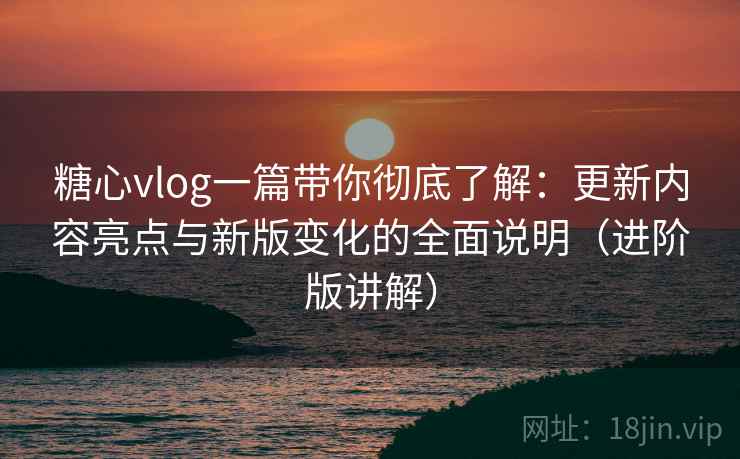糖心vlog一篇带你彻底了解:更新内容亮点与新版变化的全面说明(进阶版讲解) 糖心vlog一篇带你彻底了解:更新内容亮点与新版变化的全面说明(进阶版讲解)