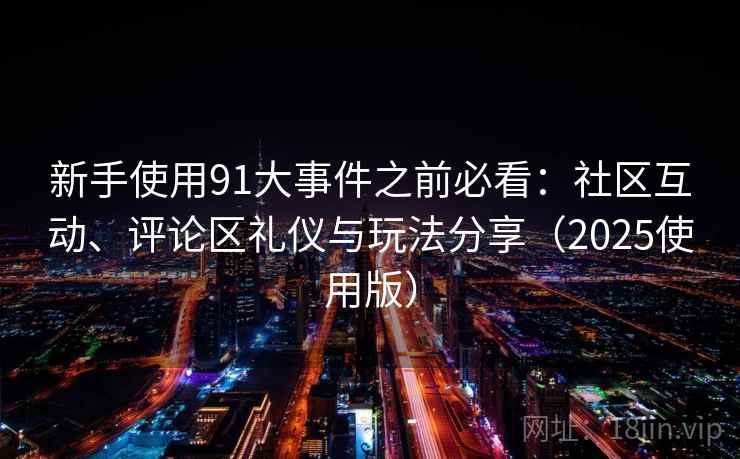 新手使用91大事件之前必看：社区互动、评论区礼仪与玩法分享（2025使用版）
