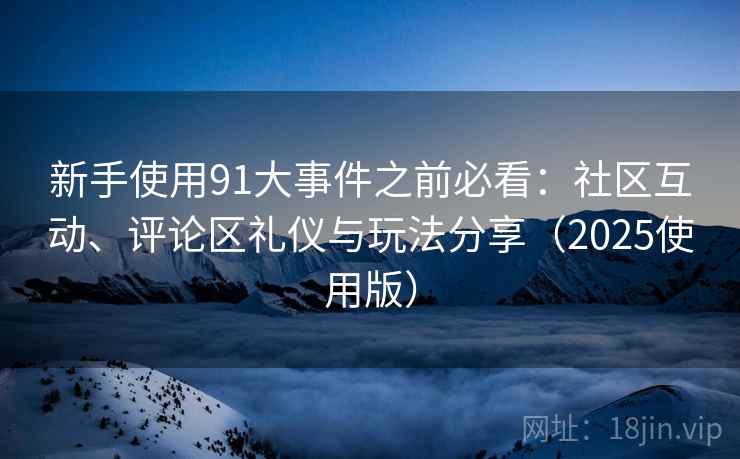 新手使用91大事件之前必看：社区互动、评论区礼仪与玩法分享（2025使用版）