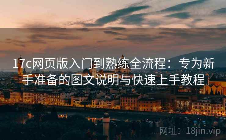 17c网页版入门到熟练全流程：专为新手准备的图文说明与快速上手教程