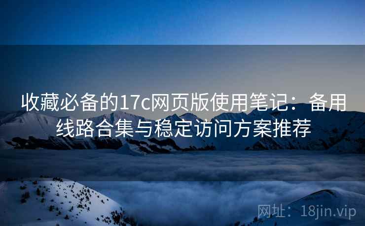 收藏必备的17c网页版使用笔记：备用线路合集与稳定访问方案推荐