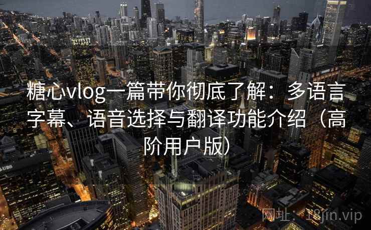 糖心vlog一篇带你彻底了解：多语言字幕、语音选择与翻译功能介绍（高阶用户版）