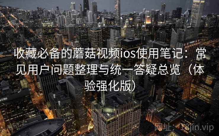 收藏必备的蘑菇视频ios使用笔记：常见用户问题整理与统一答疑总览（体验强化版）