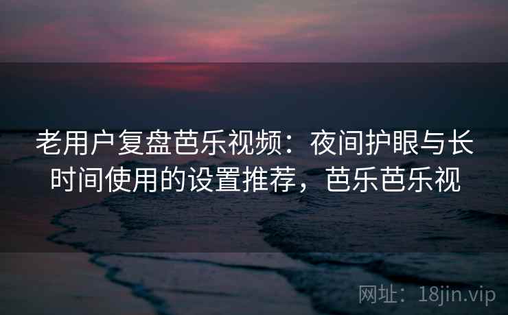 老用户复盘芭乐视频：夜间护眼与长时间使用的设置推荐，芭乐芭乐视