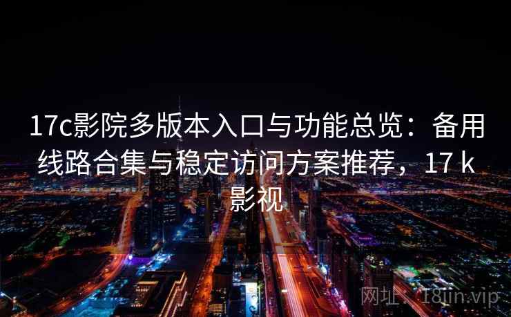 17c影院多版本入口与功能总览：备用线路合集与稳定访问方案推荐，17 k影视