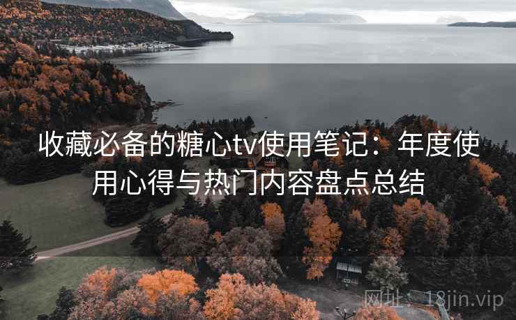 收藏必备的糖心tv使用笔记:年度使用心得与热门内容盘点总结 收藏必备的糖心tv使用笔记:年度使用心得与热门内容盘点总结