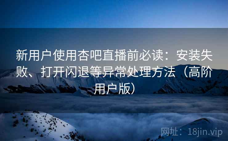 新用户使用杏吧直播前必读：安装失败、打开闪退等异常处理方法（高阶用户版）